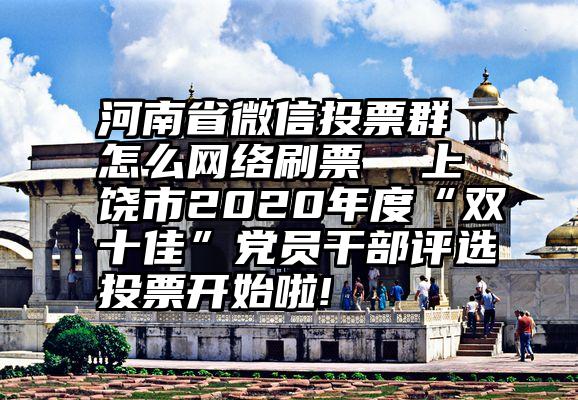 河南省微信投票群 怎么网络刷票  上饶市2020年度“双十佳”党员干部评选投票开始啦!