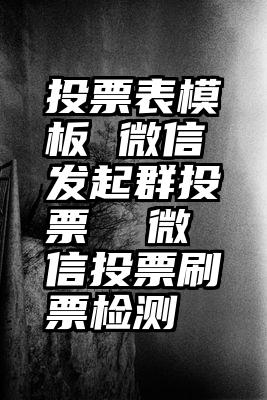 投票表模板 微信发起群投票  微信投票刷票检测