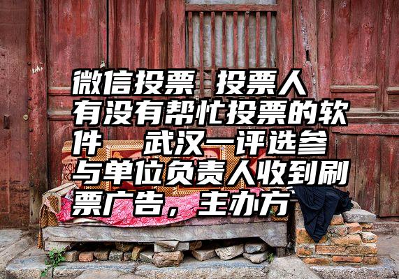 微信投票 投票人 有没有帮忙投票的软件 武汉一评选参与单位负责人收到刷票广告,主办方