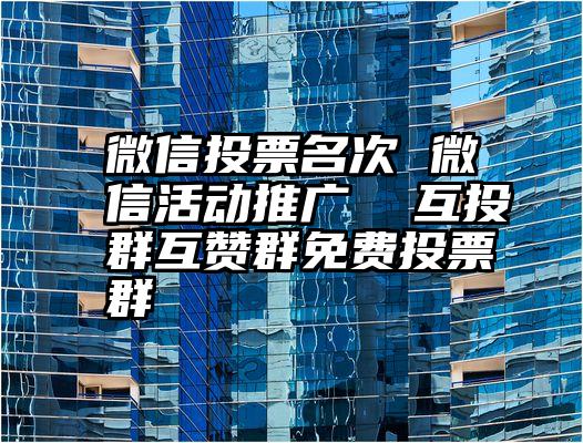 微信投票名次 微信活动推广  互投群互赞群免费投票群