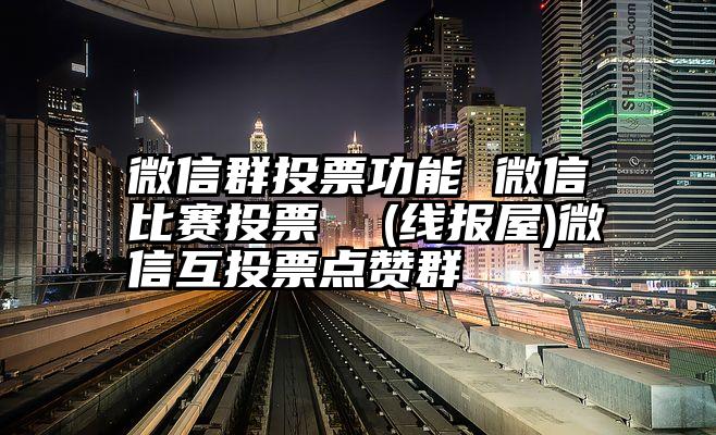 微信群投票功能 微信比赛投票  (线报屋)微信互投票点赞群