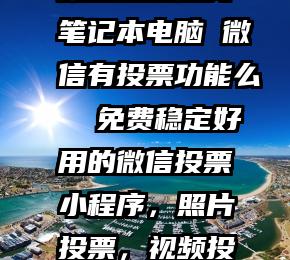 微信投票获奖笔记本电脑 微信有投票功能么 免费稳定好用的微信投票小程序,照片投票,视频投票打分小程序