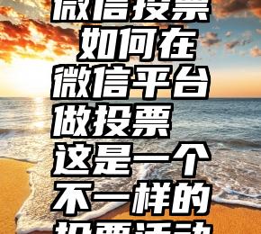 征文活动微信投票 如何在微信平台做投票  这是一个不一样的投票活动工具