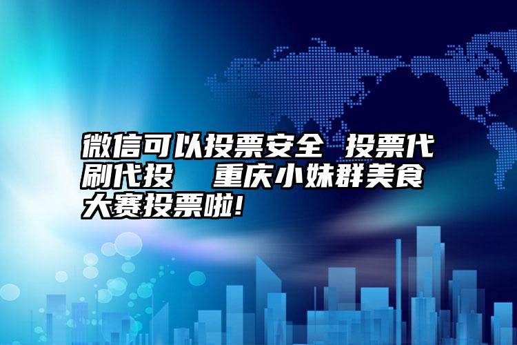 微信可以投票安全 投票代刷代投  重庆小妹群美食大赛投票啦!