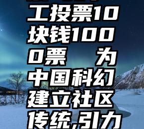 微信ip投票 纯手工投票10块钱1000票  为中国科幻建立社区传统,引力奖需要你的一票!