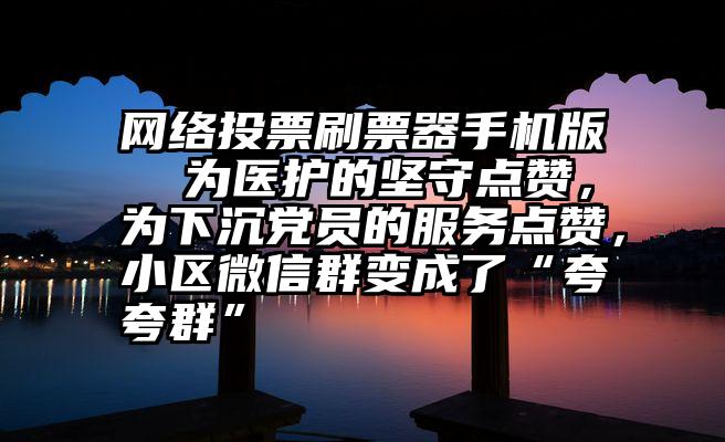 网络投票刷票器手机版 为医护的坚守点赞,为下沉党员的服务点赞,小区微信群变成了“夸夸群”