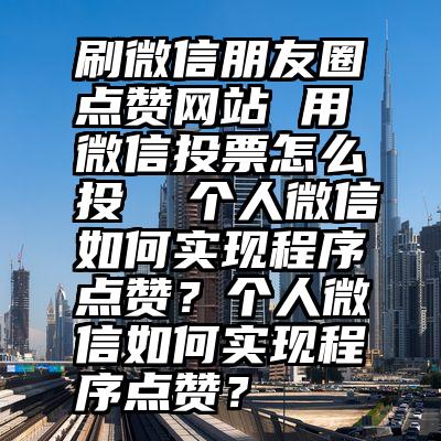 刷微信朋友圈点赞网站 用微信投票怎么投  个人微信如何实现程序点赞？个人微信如何实现程序点赞？