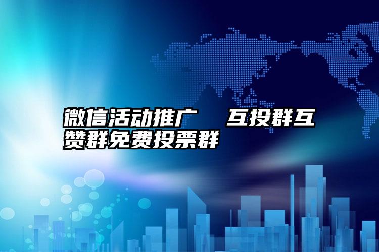 微信活动推广  互投群互赞群免费投票群