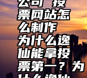 上海高效微信投票公司 投票网站怎么制作  为什么逸仙能拿投票第一？为什么逸仙能拿投票第一？