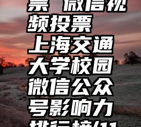 微信拉投票 微信视频投票 上海交通大学校园微信公众号影响力排行榜(11.1
