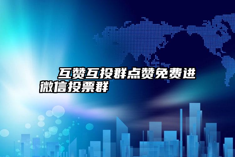 互赞互投群点赞免费进微信投票群